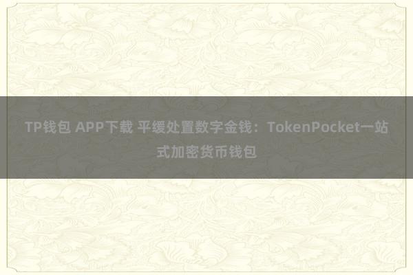 TP钱包 APP下载 平缓处置数字金钱：TokenPocket一站式加密货币钱包