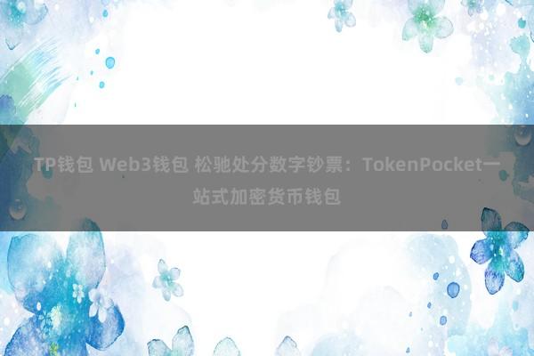 TP钱包 Web3钱包 松驰处分数字钞票：TokenPocket一站式加密货币钱包