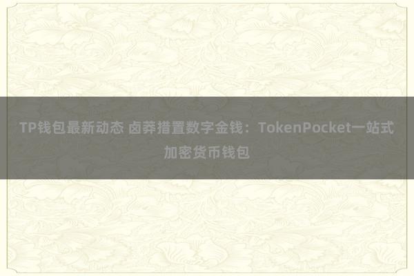 TP钱包最新动态 卤莽措置数字金钱：TokenPocket一站式加密货币钱包