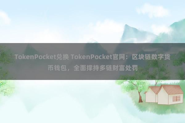 TokenPocket兑换 TokenPocket官网：区块链数字货币钱包，全面撑持多链财富处罚